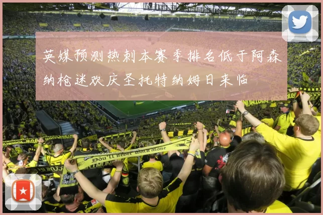 英媒预测热刺本赛季排名低于阿森纳枪迷欢庆圣托特纳姆日来临