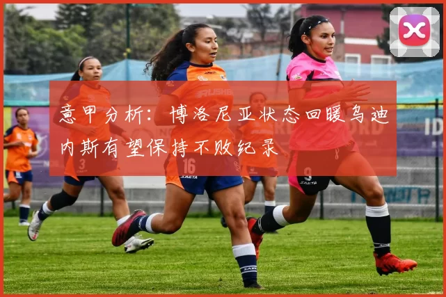 意甲分析：博洛尼亚状态回暖乌迪内斯有望保持不败纪录