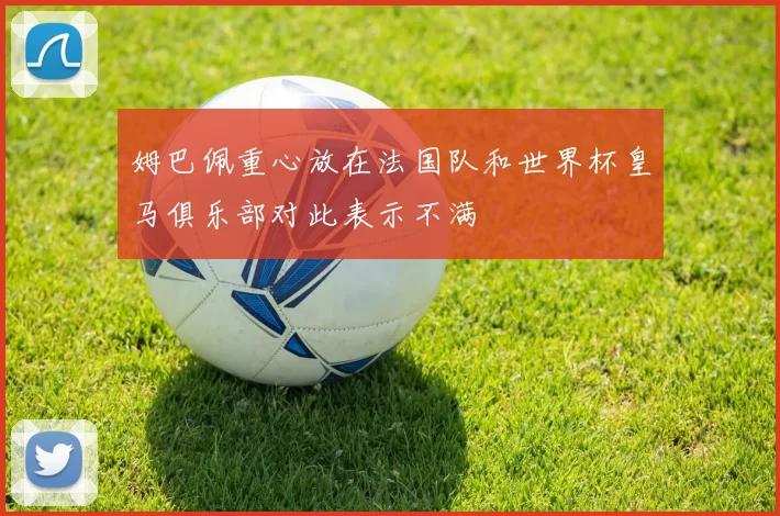 姆巴佩重心放在法国队和世界杯皇马俱乐部对此表示不满