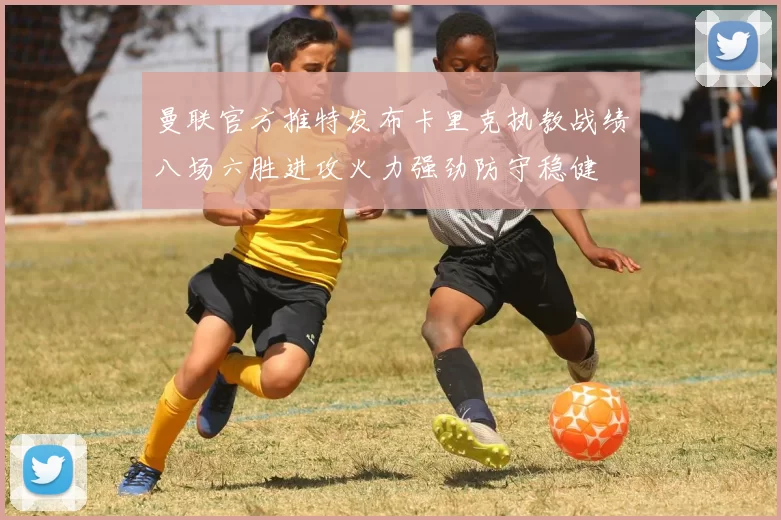 曼联官方推特发布卡里克执教战绩八场六胜进攻火力强劲防守稳健