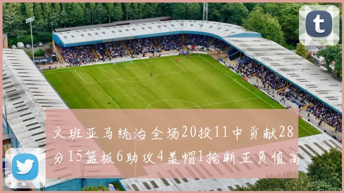 文班亚马统治全场20投11中贡献28分15篮板6助攻4盖帽1抢断正负值高达32