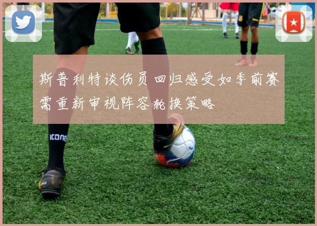 斯普利特谈伤员回归感受如季前赛需重新审视阵容轮换策略