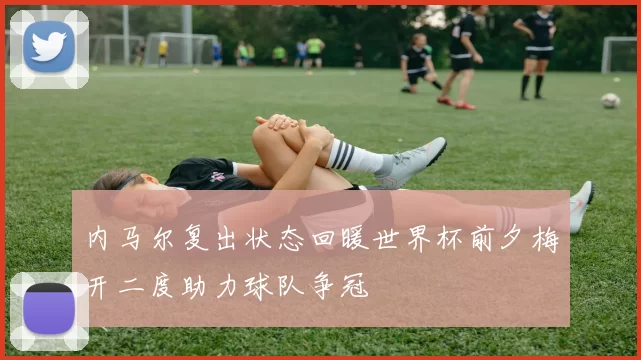 内马尔复出状态回暖世界杯前夕梅开二度助力球队争冠