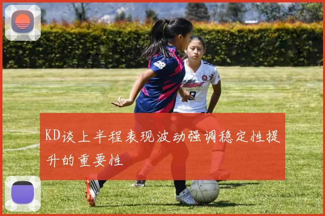 KD谈上半程表现波动强调稳定性提升的重要性