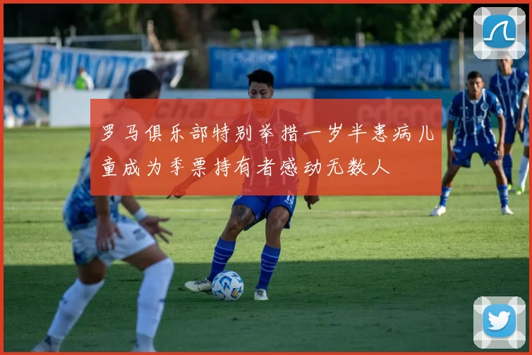 罗马俱乐部特别举措一岁半患病儿童成为季票持有者感动无数人