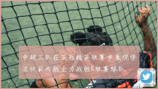 中超三队在亚冠精英联赛中表现惨淡仅获两胜全为战胜K联赛球队