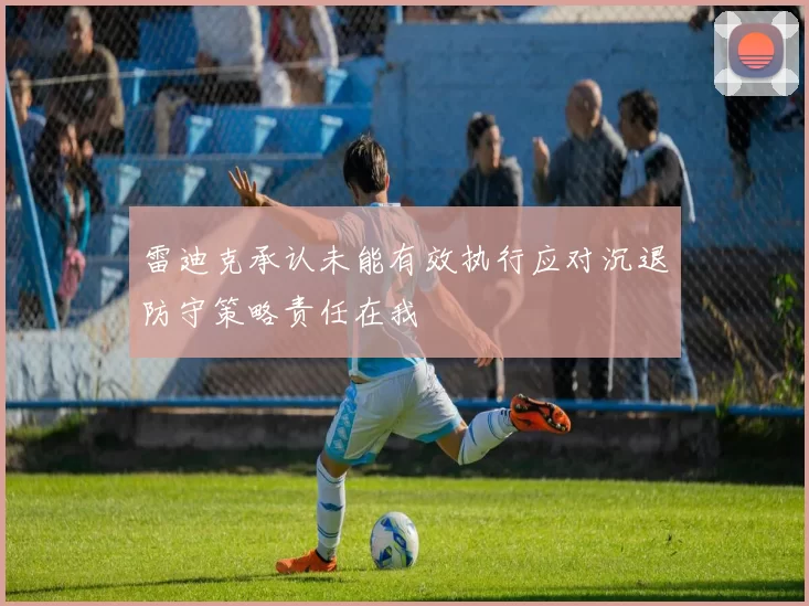 雷迪克承认未能有效执行应对沉退防守策略责任在我