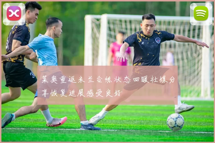 莱奥重返米兰合练状态回暖社媒分享恢复进展感受良好