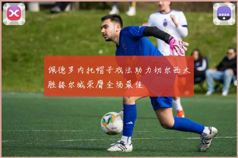 佩德罗内托帽子戏法助力切尔西大胜赫尔城荣膺全场最佳