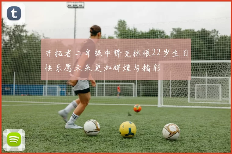 开拓者二年级中锋克林根22岁生日快乐愿未来更加辉煌与精彩