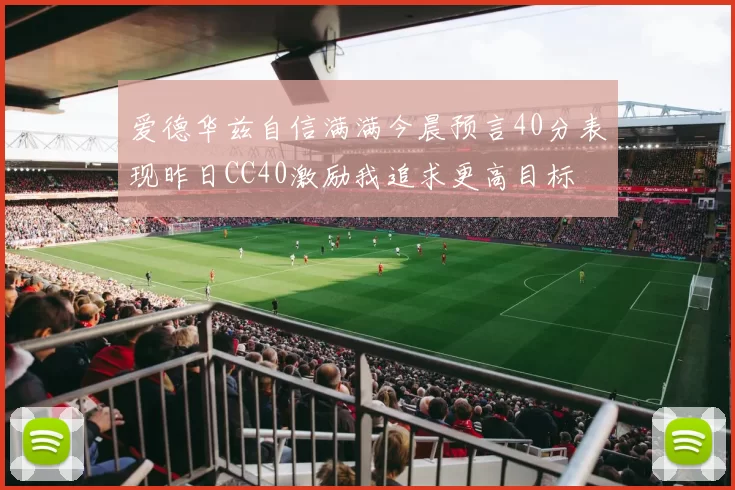 爱德华兹自信满满今晨预言40分表现昨日CC40激励我追求更高目标