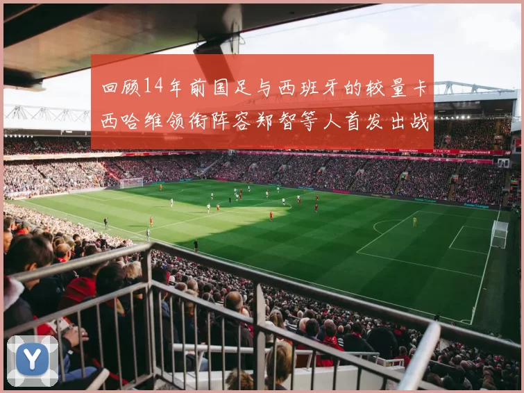 回顾14年前国足与西班牙的较量卡西哈维领衔阵容郑智等人首发出战