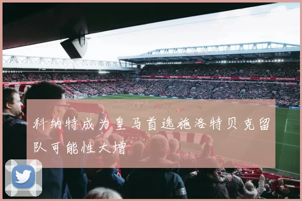 科纳特成为皇马首选施洛特贝克留队可能性大增