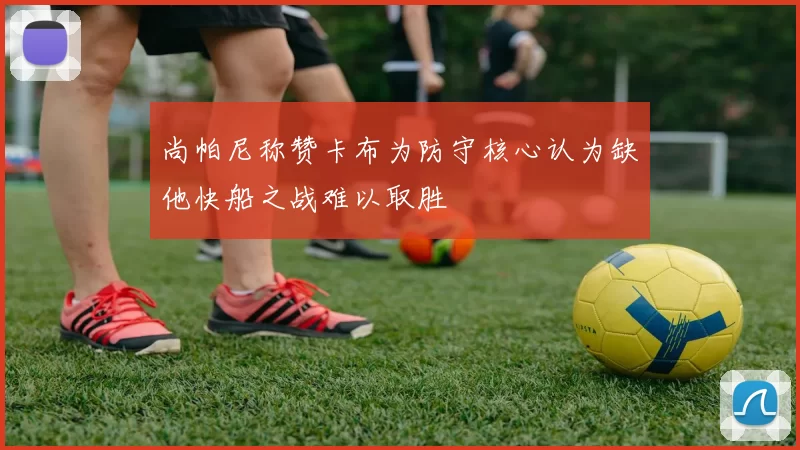 尚帕尼称赞卡布为防守核心认为缺他快船之战难以取胜