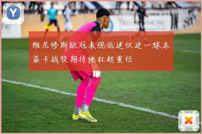 维尼修斯欧冠表现低迷仅进一球本菲卡战役期待他扛起重任
