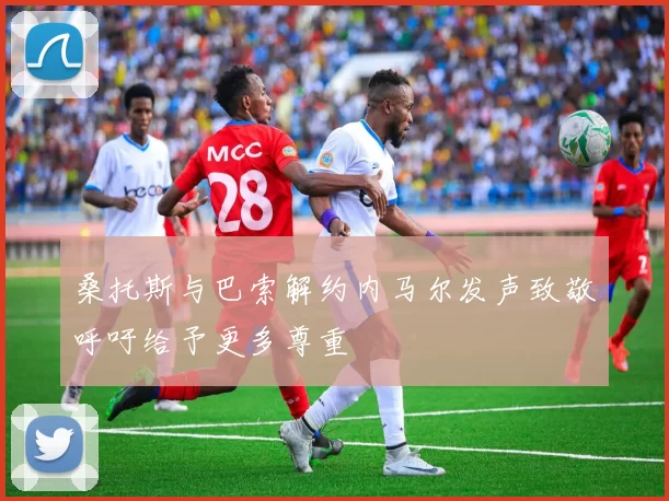 桑托斯与巴索解约内马尔发声致敬呼吁给予更多尊重